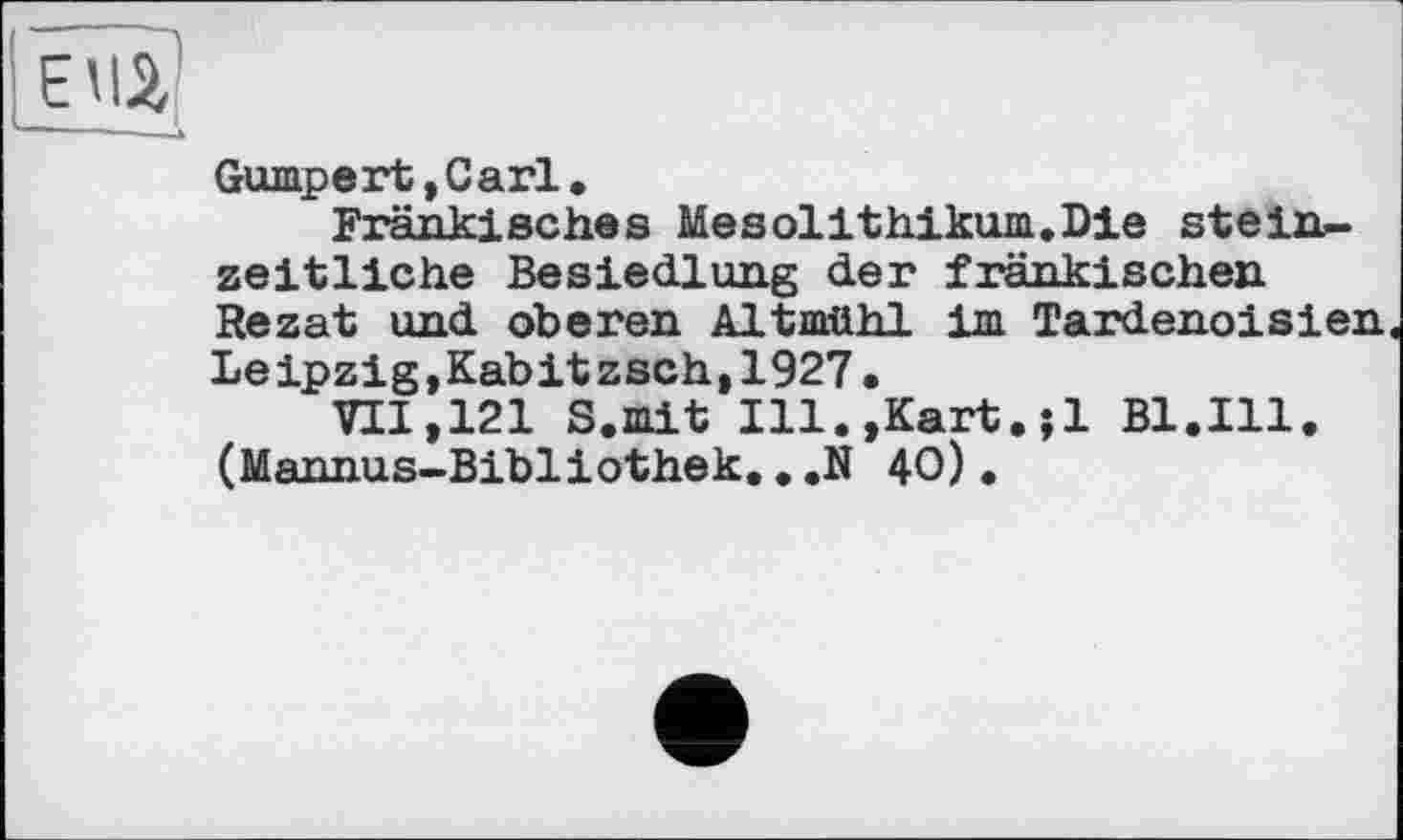 ﻿Gumpert,Carl.
Fränkisches Mesolithikum.Die steinzeitliche Besiedlung der fränkischen Rezat und oberen Altmühl im Tardenoisien Leipzig,Kabitzsch,1927.
VII,121 S.mit Ill.,Kart.jl Bl.Ill. (Mannus-Bibliothek.. .N 40).